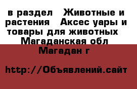  в раздел : Животные и растения » Аксесcуары и товары для животных . Магаданская обл.,Магадан г.